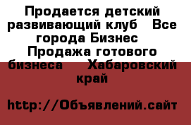 Продается детский развивающий клуб - Все города Бизнес » Продажа готового бизнеса   . Хабаровский край